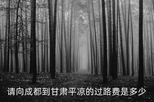 成都市到平涼有多少公距，請向成都到甘肅平涼的過路費是多少