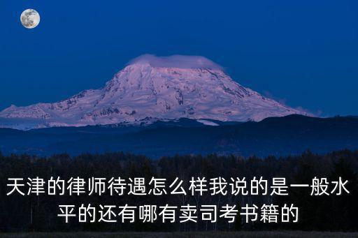 天津的律師待遇怎么樣我說(shuō)的是一般水平的還有哪有賣司考書(shū)籍的