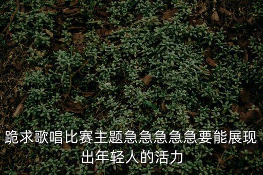 跪求歌唱比賽主題急急急急急要能展現出年輕人的活力