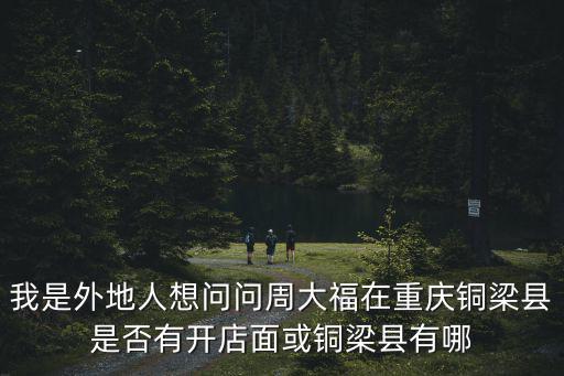 我是外地人想問問周大福在重慶銅梁縣是否有開店面或銅梁縣有哪