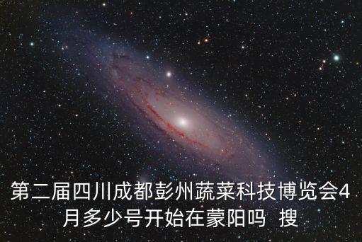 第二屆四川成都彭州蔬菜科技博覽會(huì)4月多少號(hào)開(kāi)始在蒙陽(yáng)嗎  搜