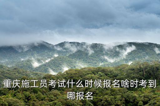 重慶施工員考試什么時候報名啥時考到哪報名