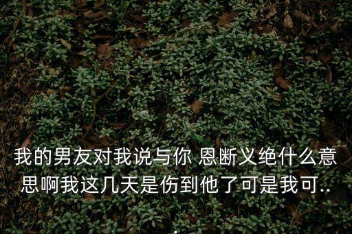 我的男友對我說與你 恩斷義絕什么意思啊我這幾天是傷到他了可是我可...