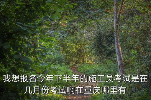 重慶市施工員在哪報名時間，我想報名今年下半年的施工員考試是在幾月份考試啊在重慶哪里有
