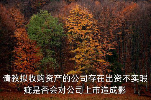 請教擬收購資產(chǎn)的公司存在出資不實瑕疵是否會對公司上市造成影