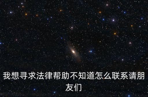 我想尋求法律幫助不知道怎么聯(lián)系請朋友們