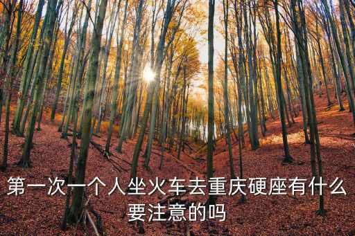 第一次一個人坐火車去重慶硬座有什么要注意的嗎