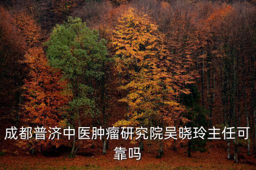 成都普濟中醫(yī)腫瘤研究院吳曉玲主任可靠嗎