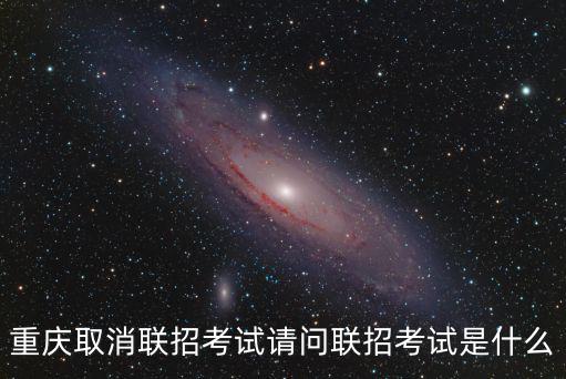 重慶取消聯(lián)招考試請(qǐng)問聯(lián)招考試是什么