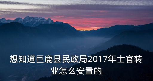 想知道巨鹿縣民政局2017年士官轉業怎么安置的
