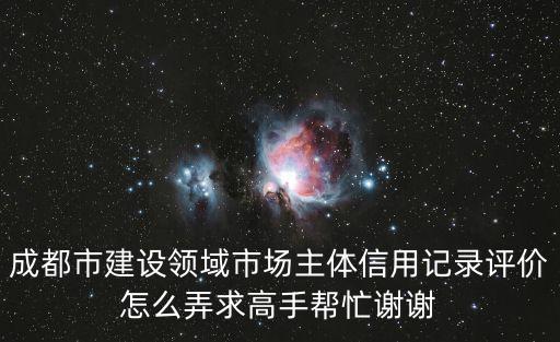 成都市建設(shè)領(lǐng)域市場主體信用記錄評價怎么弄求高手幫忙謝謝