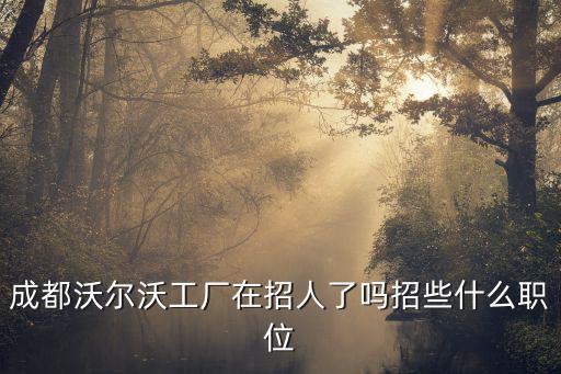 成都市新能源汽車招聘職位，成都沃爾沃工廠在招人了嗎招些什么職位
