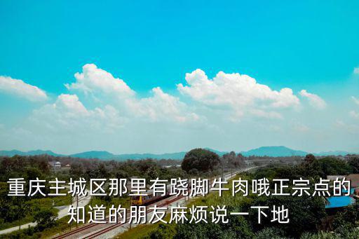 重慶主城區那里有蹺腳牛肉哦正宗點的知道的朋友麻煩說一下地