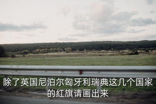 除了英國尼泊爾匈牙利瑞典這幾個國家的紅旗請畫出來