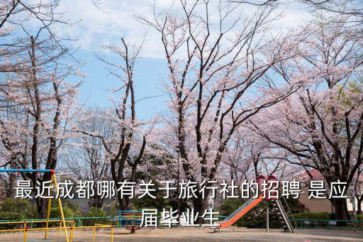 最近成都哪有關(guān)于旅行社的招聘 是應(yīng)屆畢業(yè)生