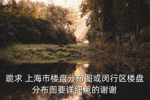 跪求 上海市樓盤分布圖或閔行區(qū)樓盤分布圖要詳細(xì)點的謝謝