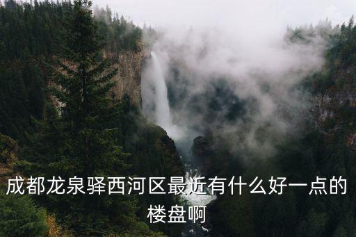 成都龍泉驛西河區最近有什么好一點的樓盤啊