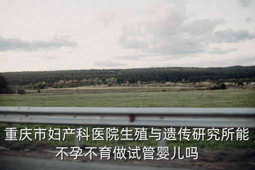 重慶市婦產(chǎn)科醫(yī)院生殖與遺傳研究所能不孕不育做試管嬰兒?jiǎn)? class=