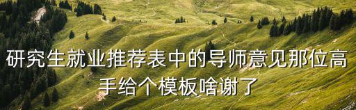 天津市研究生就業推薦表，研究生就業推薦表中的導師意見那位高手給個模板啥謝了