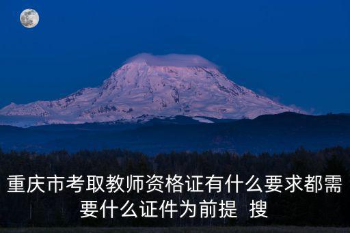 重慶市考取教師資格證有什么要求都需要什么證件為前提  搜