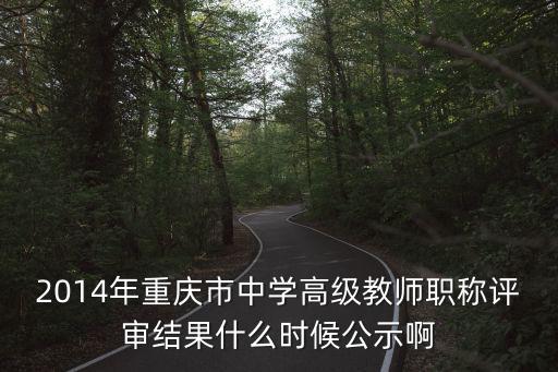 2014年重慶市中學(xué)高級(jí)教師職稱評(píng)審結(jié)果什么時(shí)候公示啊