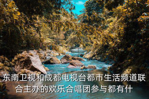 東南衛視和成都電視臺都市生活頻道聯合主辦的歡樂合唱團參與都有什