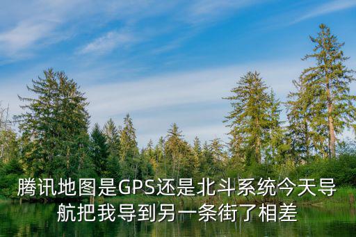 騰訊地圖是GPS還是北斗系統今天導航把我導到另一條街了相差