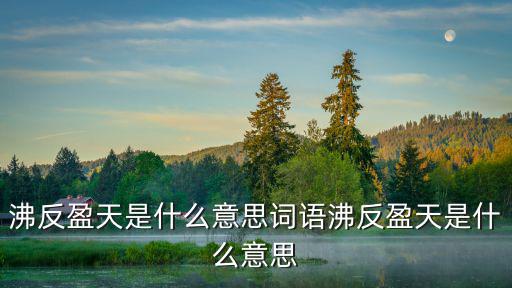 沸什么盈什么成語(yǔ),四字成語(yǔ):沸騰逆天:吃飽了!