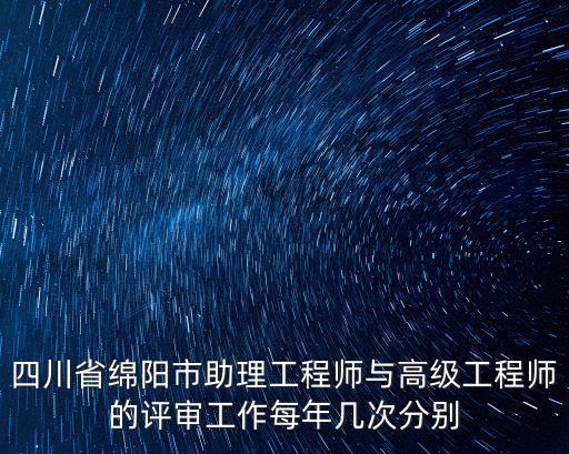 四川省綿陽市助理工程師與高級(jí)工程師的評(píng)審工作每年幾次分別