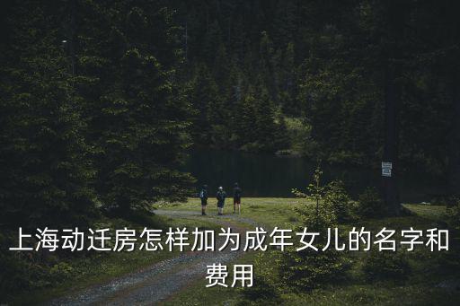 上海房產證加子女名字流程和費用，上海動遷房怎樣加為成年女兒的名字和費用