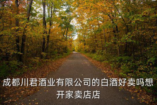 成都市川博酒業(yè)有限公司怎么樣，成都川君酒業(yè)有限公司的白酒好賣嗎想開家賣店店