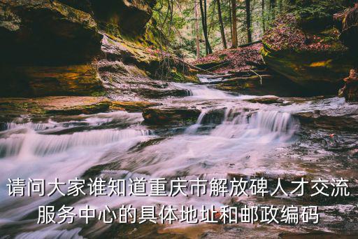 請問大家誰知道重慶市解放碑人才交流服務(wù)中心的具體地址和郵政編碼