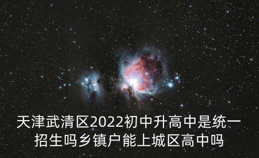 天津武清區2022初中升高中是統一招生嗎鄉鎮戶能上城區高中嗎