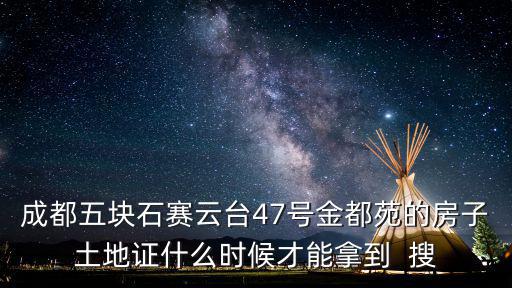 成都五塊石賽云臺47號金都苑的房子土地證什么時候才能拿到  搜