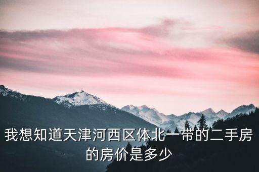 天津市區(qū)二手樓房信息，我想知道天津河西區(qū)體北一帶的二手房的房價是多少