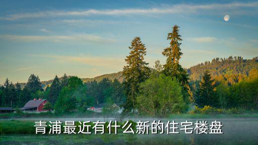 青浦新樓盤青浦樓盤 盤，青浦最近有什么新的住宅樓盤