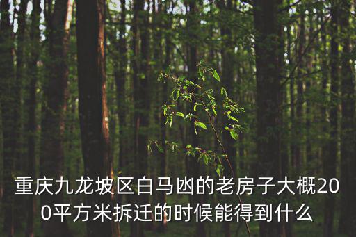 重慶九龍坡區白馬凼的老房子大概200平方米拆遷的時候能得到什么
