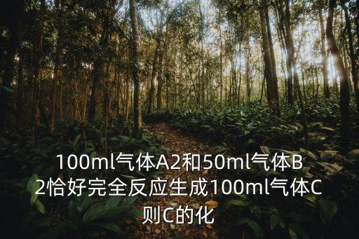 100ml氣體A2和50ml氣體B2恰好完全反應生成100ml氣體C則C的化