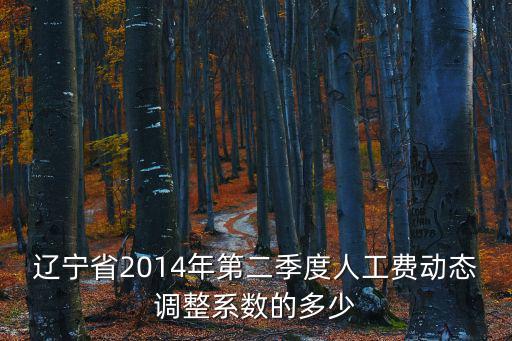 遼寧省2014年第二季度人工費動態調整系數的多少