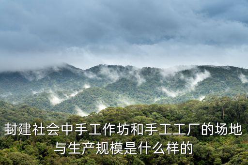 封建社會中手工作坊和手工工廠的場地與生產規模是什么樣的