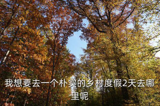 重慶市天景臺鄉(xiāng)村旅游，我想要去一個樸實的鄉(xiāng)村度假2天去哪里呢