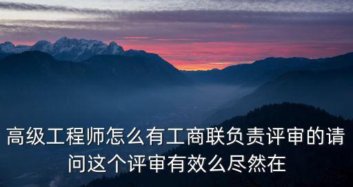 高級(jí)工程師怎么有工商聯(lián)負(fù)責(zé)評(píng)審的請問這個(gè)評(píng)審有效么盡然在