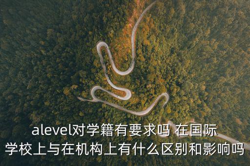 alevel對學籍有要求嗎 在國際學校上與在機構上有什么區別和影響嗎