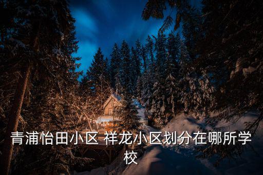 青浦怡田小區(qū) 祥龍小區(qū)劃分在哪所學(xué)校