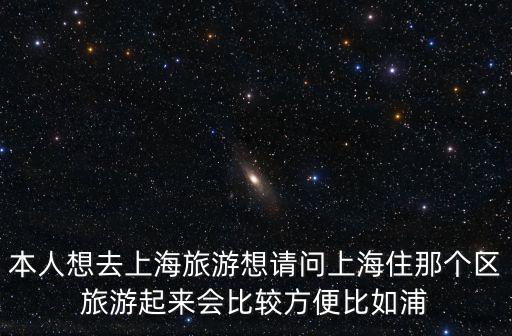 本人想去上海旅游想請問上海住那個區旅游起來會比較方便比如浦
