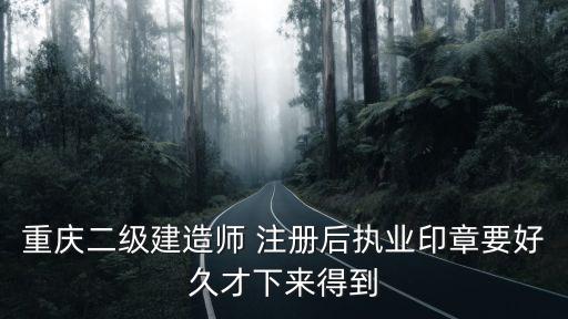 重慶二級建造師 注冊后執(zhí)業(yè)印章要好久才下來得到