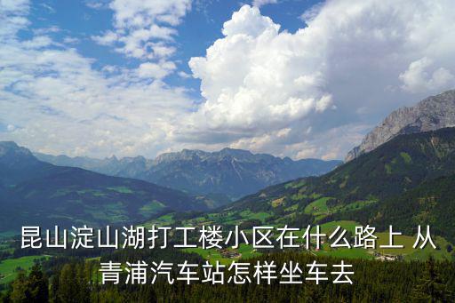 昆山淀山湖打工樓小區在什么路上 從青浦汽車站怎樣坐車去