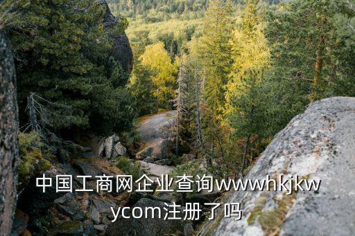 中國工商網企業查詢wwwhkjkwycom注冊了嗎
