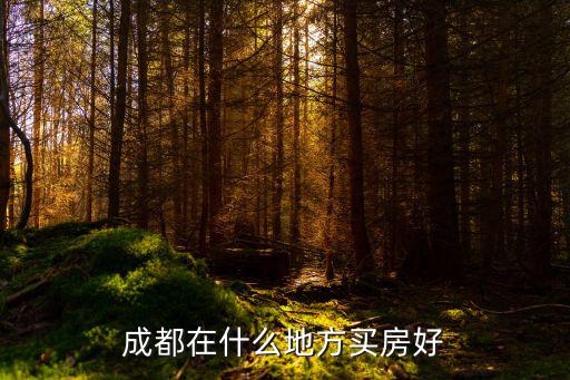 成都市買房地區(qū)選擇，四川人扎堆成都買房 哪個片區(qū)最討喜
