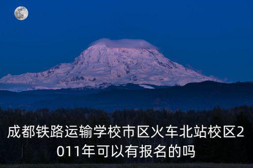 成都鐵路運(yùn)輸學(xué)校市區(qū)火車北站校區(qū)2011年可以有報(bào)名的嗎